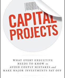 Capital Projects What Every Executive Needs To Know To Avoid Costly Mistakes And Make Major Investments Pay Off