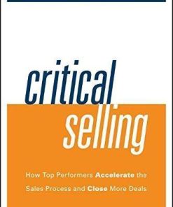 Critical Selling How Top Performers Accelerate The Sales Process And Close More Deals