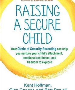 Raising A Secure Child How Circle Of Security Parenting Can Help You Nurture Your Childs Attachment Emotional Resilience And Freedom To Explore